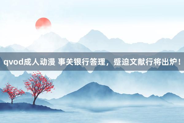 qvod成人动漫 事关银行答理，蹙迫文献行将出炉！