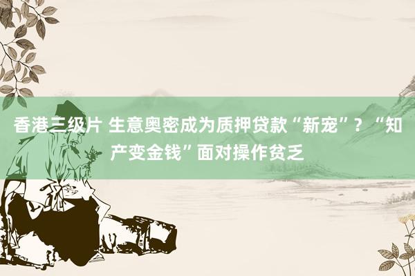 香港三级片 生意奥密成为质押贷款“新宠”？“知产变金钱”面对操作贫乏