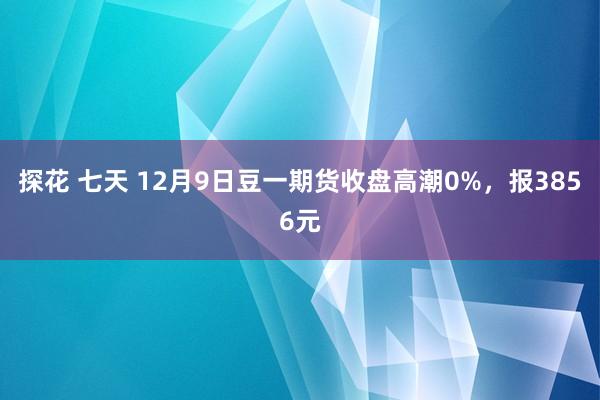 探花 七天 12月9日豆一期货收盘高潮0%，报3856元