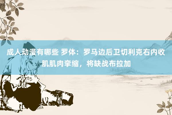 成人动漫有哪些 罗体：罗马边后卫切利克右内收肌肌肉挛缩，将缺战布拉加