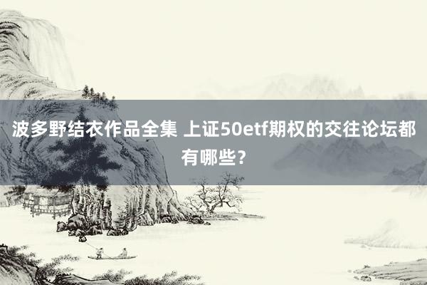 波多野结衣作品全集 上证50etf期权的交往论坛都有哪些？