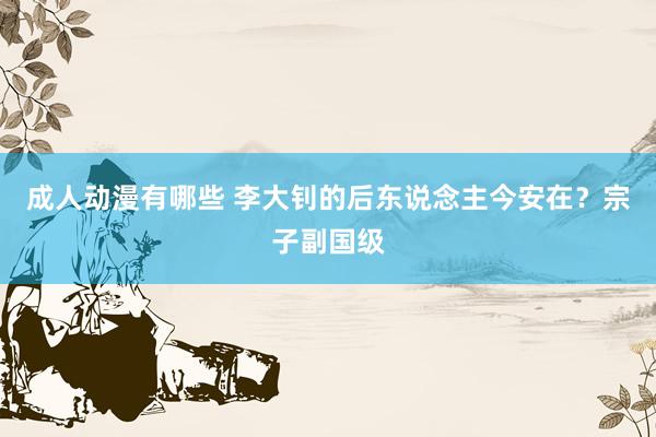 成人动漫有哪些 李大钊的后东说念主今安在？宗子副国级