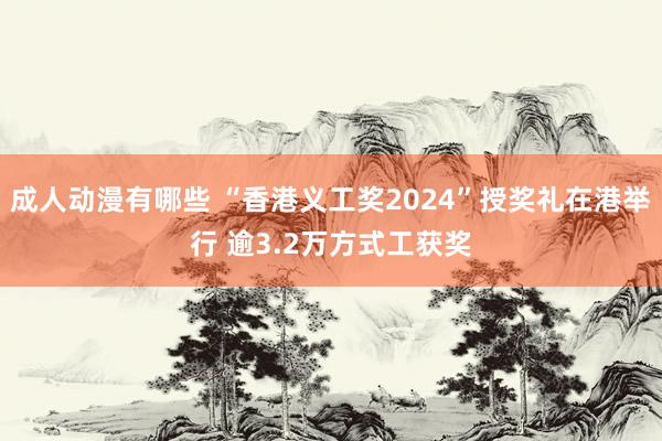 成人动漫有哪些 “香港义工奖2024”授奖礼在港举行 逾3.2万方式工获奖