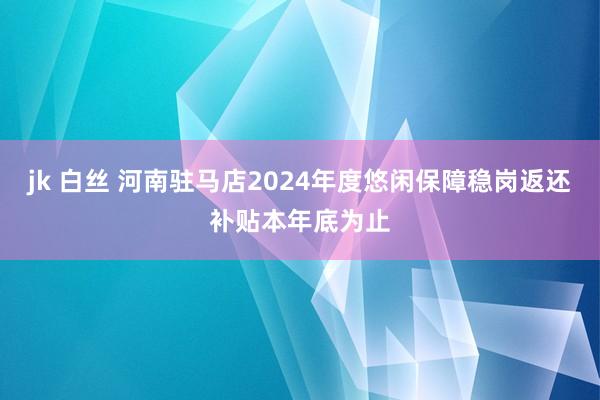 jk 白丝 河南驻马店2024年度悠闲保障稳岗返还补贴本年底为止