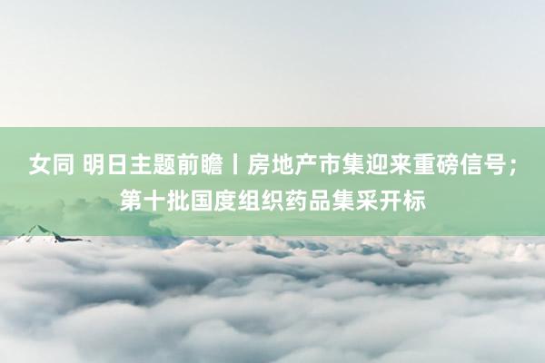 女同 明日主题前瞻丨房地产市集迎来重磅信号；第十批国度组织药品集采开标