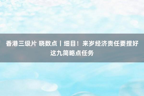 香港三级片 晓数点丨细目！来岁经济责任要捏好这九简略点任务