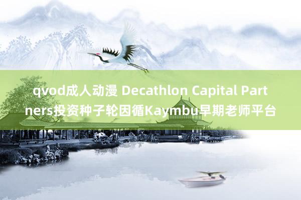 qvod成人动漫 Decathlon Capital Partners投资种子轮因循Kaymbu早期老师平台