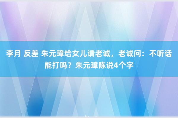 李月 反差 朱元璋给女儿请老诚，老诚问：不听话能打吗？朱元璋陈说4个字