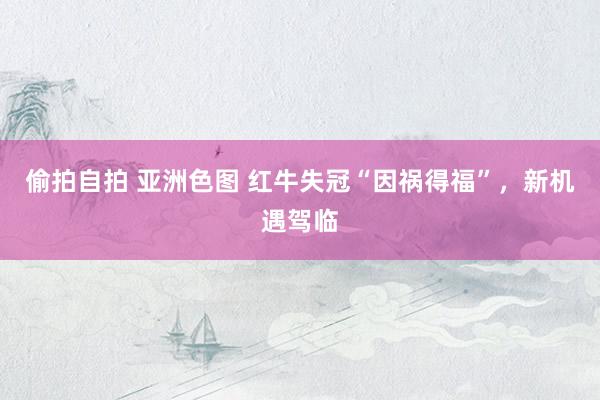 偷拍自拍 亚洲色图 红牛失冠“因祸得福”，新机遇驾临