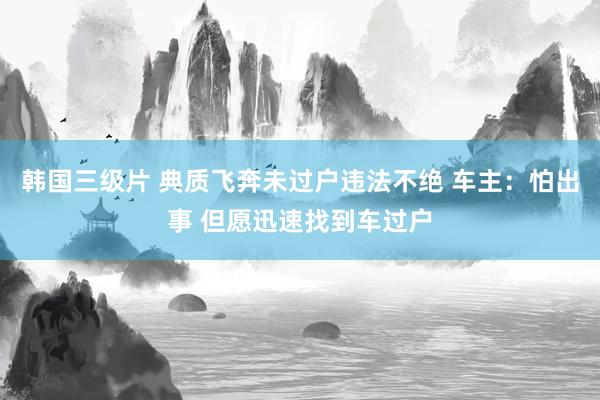 韩国三级片 典质飞奔未过户违法不绝 车主：怕出事 但愿迅速找到车过户