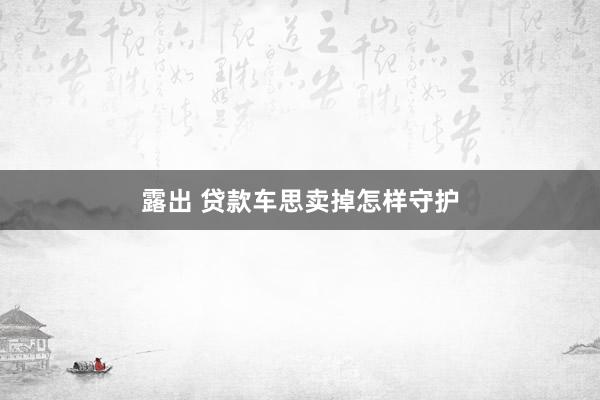 露出 贷款车思卖掉怎样守护
