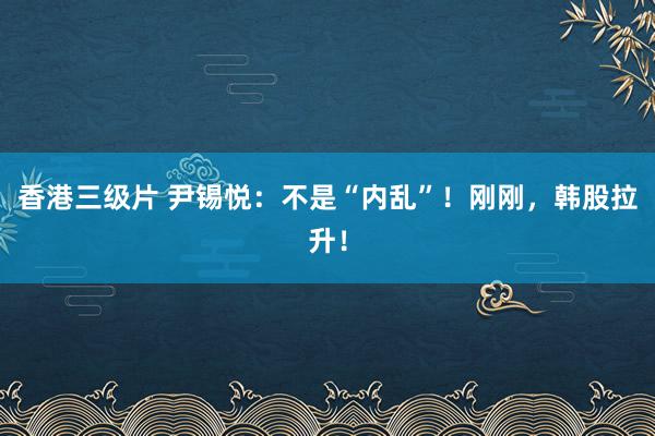 香港三级片 尹锡悦：不是“内乱”！刚刚，韩股拉升！