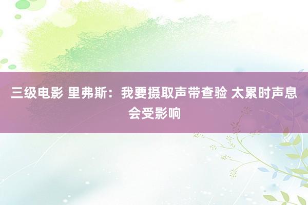 三级电影 里弗斯：我要摄取声带查验 太累时声息会受影响