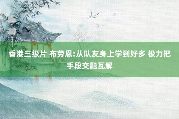 香港三级片 布劳恩:从队友身上学到好多 极力把手段交融瓦解