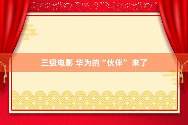 三级电影 华为的“伙伴” 来了