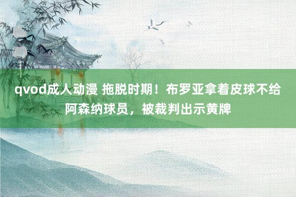 qvod成人动漫 拖脱时期！布罗亚拿着皮球不给阿森纳球员，被裁判出示黄牌