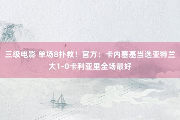 三级电影 单场8扑救！官方：卡内塞基当选亚特兰大1-0卡利亚里全场最好