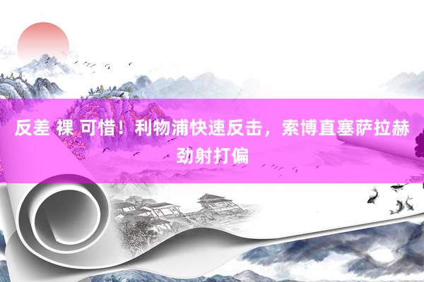 反差 裸 可惜！利物浦快速反击，索博直塞萨拉赫劲射打偏