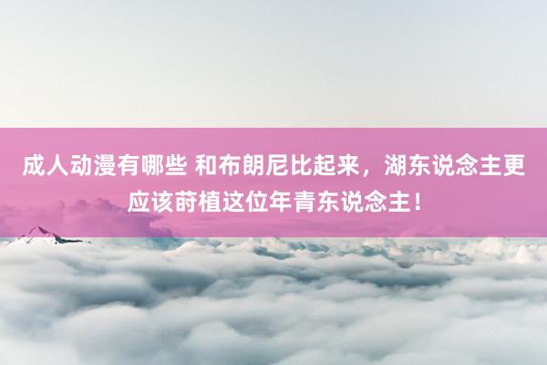 成人动漫有哪些 和布朗尼比起来，湖东说念主更应该莳植这位年青东说念主！