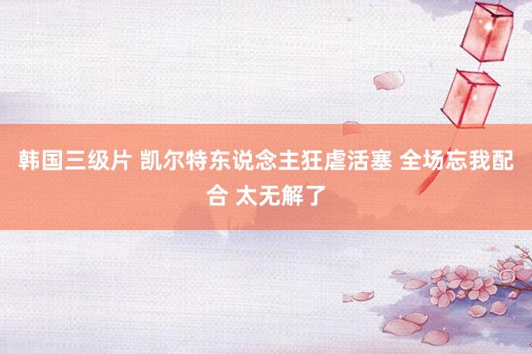 韩国三级片 凯尔特东说念主狂虐活塞 全场忘我配合 太无解了