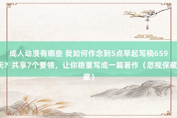 成人动漫有哪些 我如何作念到5点早起写稿659天？共享7个要领，让你稳重写成一篇著作（忽视保藏）
