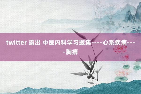 twitter 露出 中医内科学习题集----心系疾病----胸痹