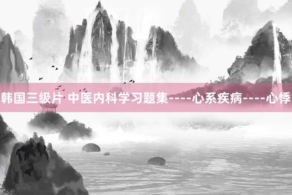 韩国三级片 中医内科学习题集----心系疾病----心悸
