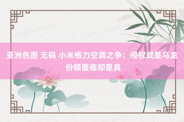 亚洲色图 无码 小米格力空调之争：侵权或是乌龙 份额面临却是真