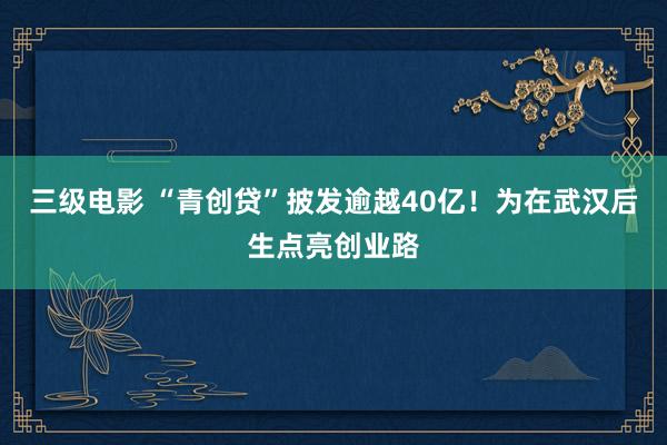 三级电影 “青创贷”披发逾越40亿！为在武汉后生点亮创业路