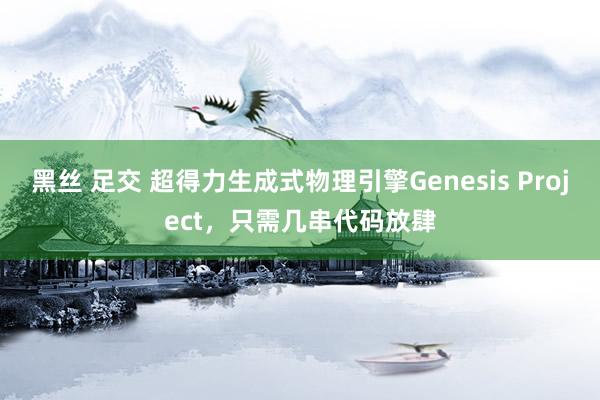 黑丝 足交 超得力生成式物理引擎Genesis Project，只需几串代码放肆