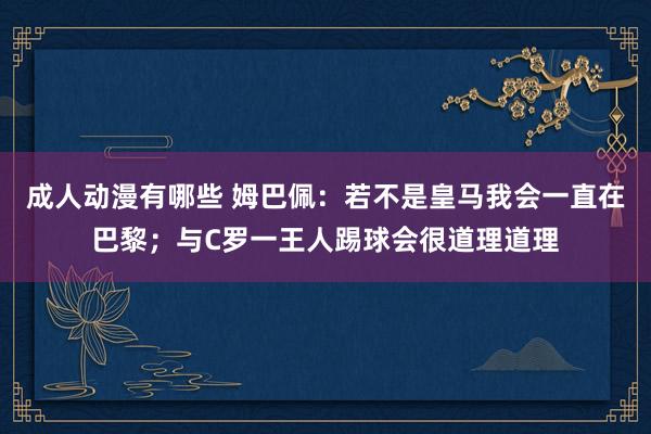 成人动漫有哪些 姆巴佩：若不是皇马我会一直在巴黎；与C罗一王人踢球会很道理道理