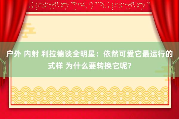 户外 内射 利拉德谈全明星：依然可爱它最运行的式样 为什么要转换它呢？