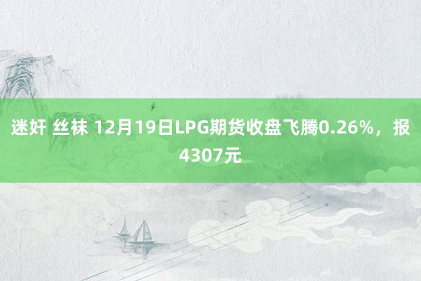 迷奸 丝袜 12月19日LPG期货收盘飞腾0.26%，报4307元