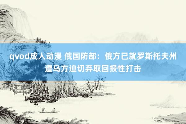 qvod成人动漫 俄国防部：俄方已就罗斯托夫州遭乌方迫切弃取回报性打击