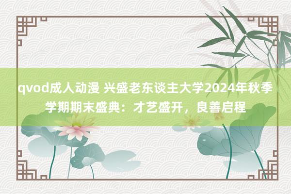 qvod成人动漫 兴盛老东谈主大学2024年秋季学期期末盛典：才艺盛开，良善启程
