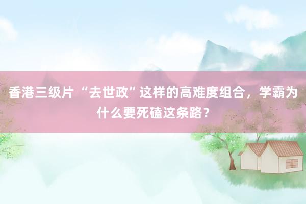 香港三级片 “去世政”这样的高难度组合，学霸为什么要死磕这条路？