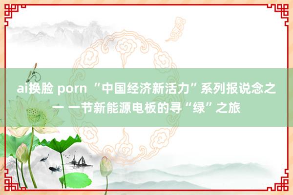 ai换脸 porn “中国经济新活力”系列报说念之一 一节新能源电板的寻“绿”之旅