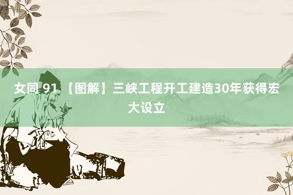 女同 91 【图解】三峡工程开工建造30年获得宏大设立