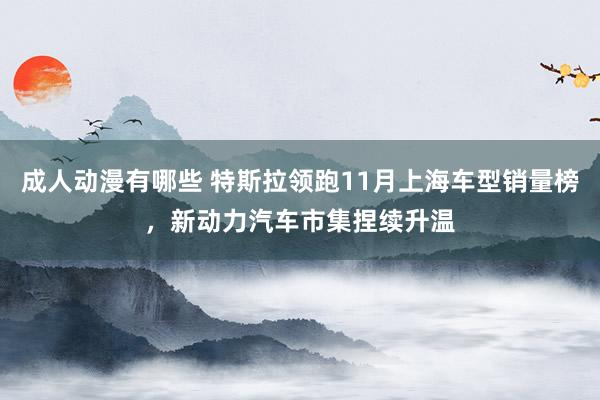 成人动漫有哪些 特斯拉领跑11月上海车型销量榜，新动力汽车市集捏续升温