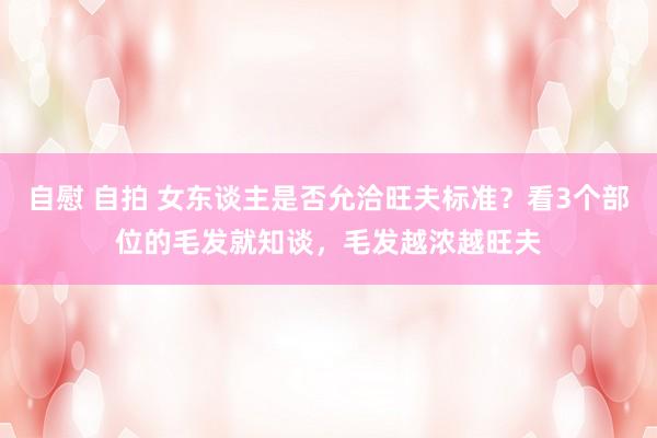 自慰 自拍 女东谈主是否允洽旺夫标准？看3个部位的毛发就知谈，毛发越浓越旺夫