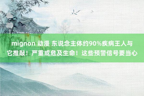 mignon 动漫 东说念主体约90%疾病王人与它推敲！严重或危及生命！这些预警信号要当心