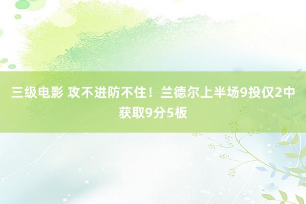 三级电影 攻不进防不住！兰德尔上半场9投仅2中获取9分5板