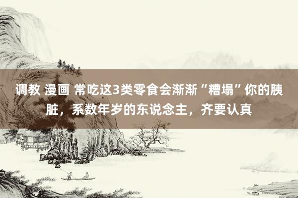 调教 漫画 常吃这3类零食会渐渐“糟塌”你的胰脏，系数年岁的东说念主，齐要认真