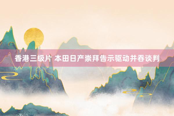 香港三级片 本田日产崇拜告示驱动并吞谈判