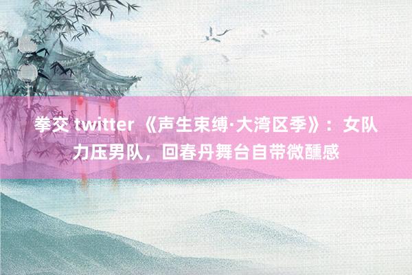 拳交 twitter 《声生束缚·大湾区季》：女队力压男队，回春丹舞台自带微醺感
