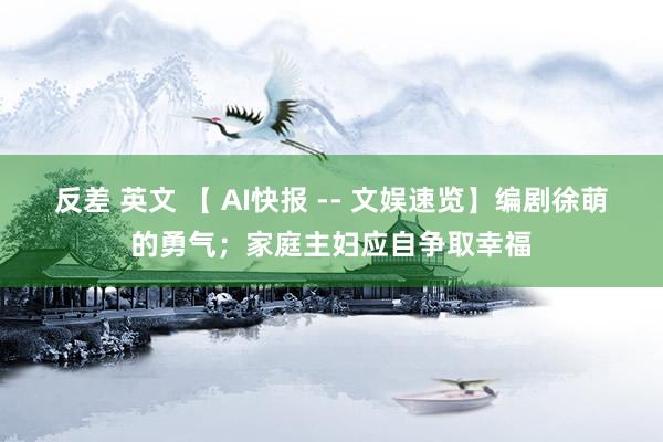 反差 英文 【 AI快报 -- 文娱速览】编剧徐萌的勇气；家庭主妇应自争取幸福