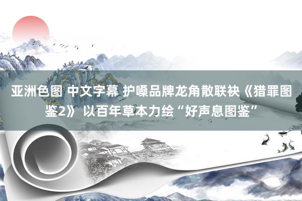 亚洲色图 中文字幕 护嗓品牌龙角散联袂《猎罪图鉴2》 以百年草本力绘“好声息图鉴”