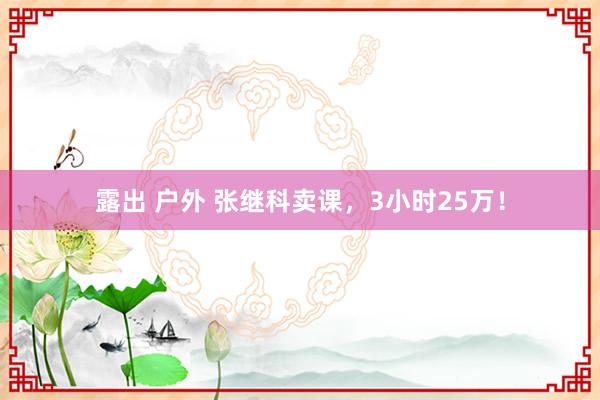 露出 户外 张继科卖课，3小时25万！