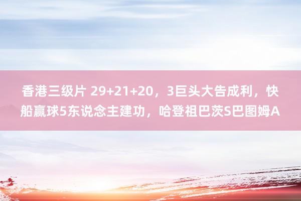 香港三级片 29+21+20，3巨头大告成利，快船赢球5东说念主建功，哈登祖巴茨S巴图姆A