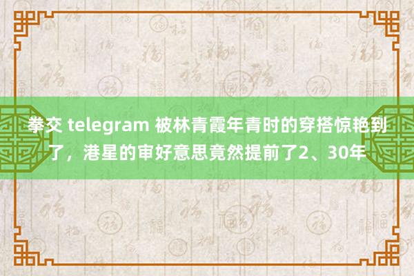 拳交 telegram 被林青霞年青时的穿搭惊艳到了，港星的审好意思竟然提前了2、30年